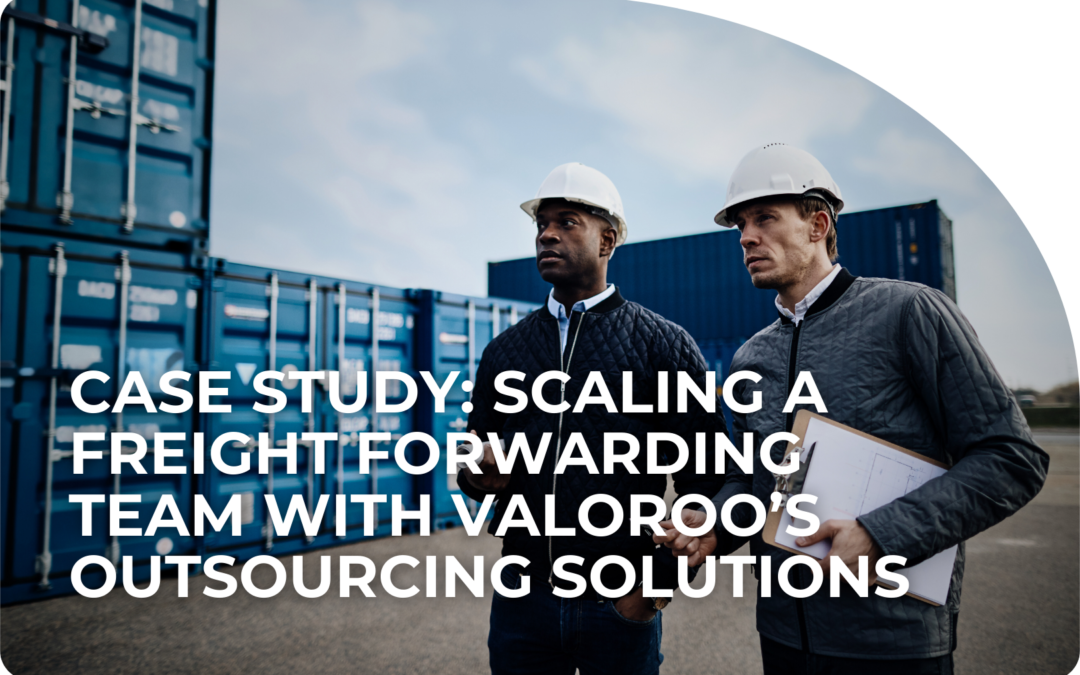 Case Study: Scaling a Freight Forwarding Team with Valoroo’s Outsourcing Solutions