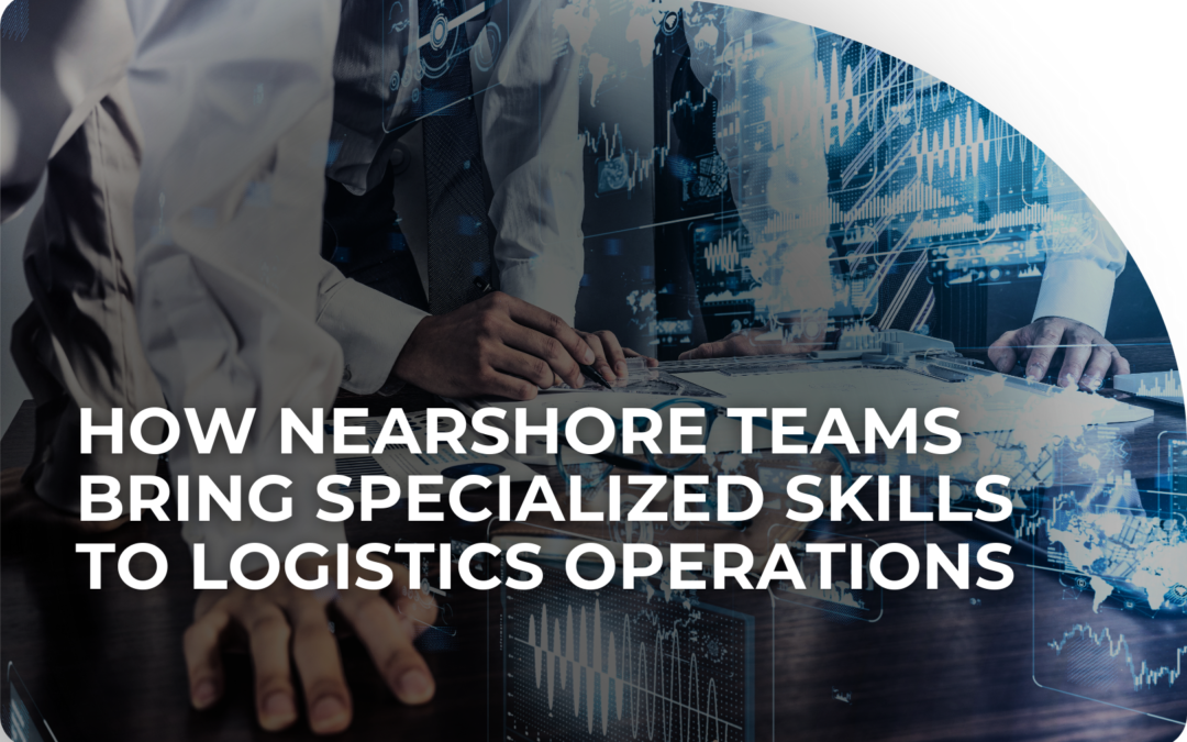 How Nearshore Teams Bring Specialized Skills to Logistics Operations