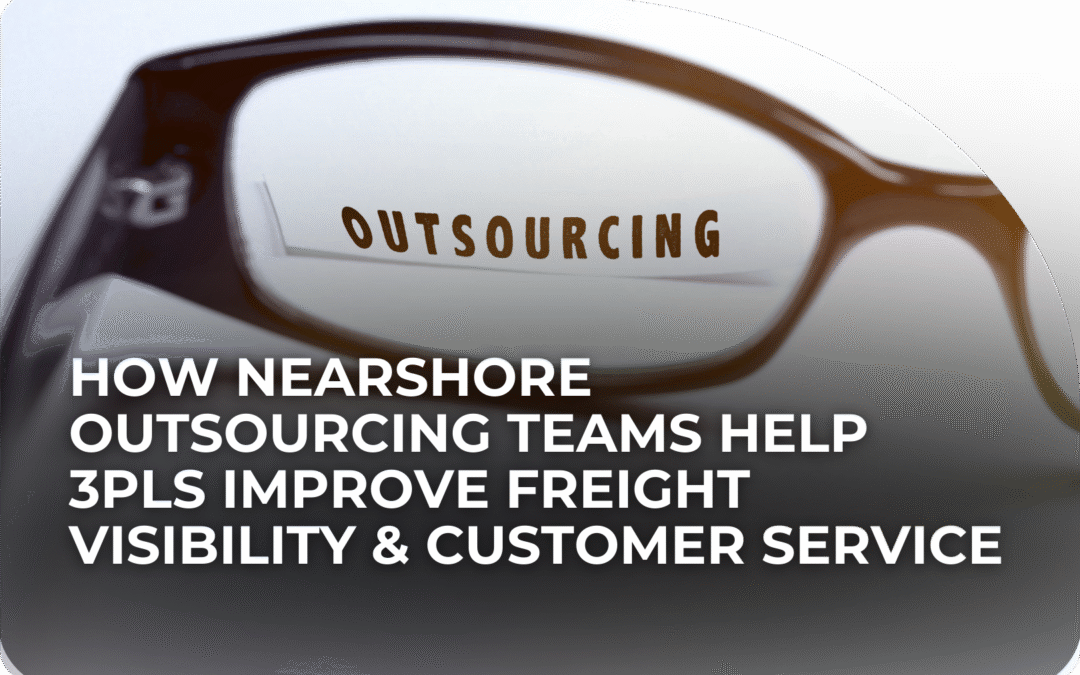 How Nearshore Outsourcing Teams Help 3PLs Improve Freight Visibility & Customer Service