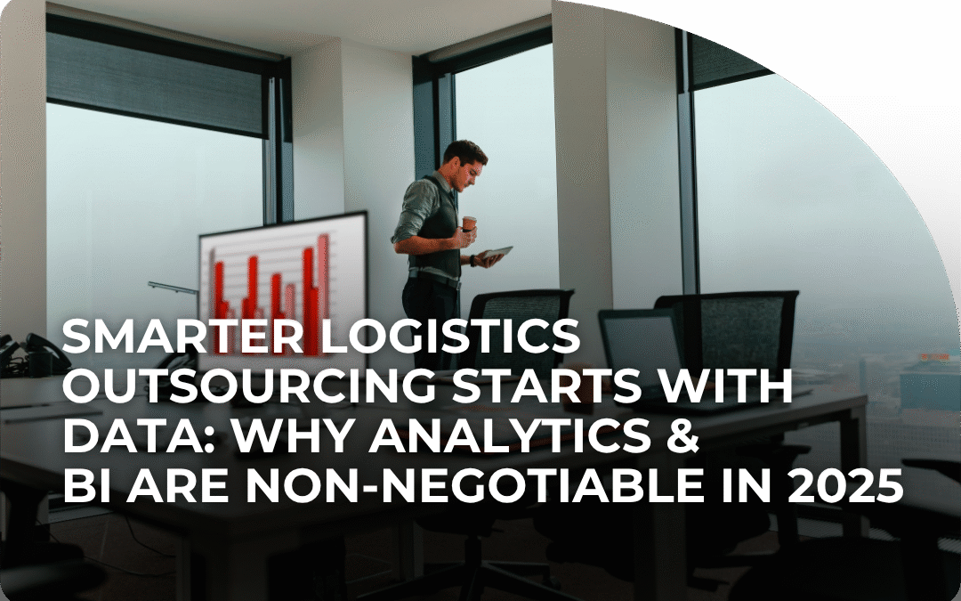 Smarter Logistics Outsourcing Starts with Data: Why Analytics & BI Are Non-Negotiable in 2025